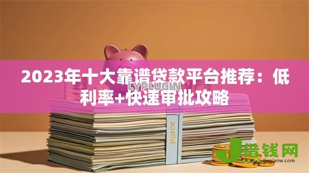 2023年十大靠谱贷款平台推荐:低利率+快速审批攻略 2023年十大靠谱贷款平台推荐:低利率+快速审批攻略