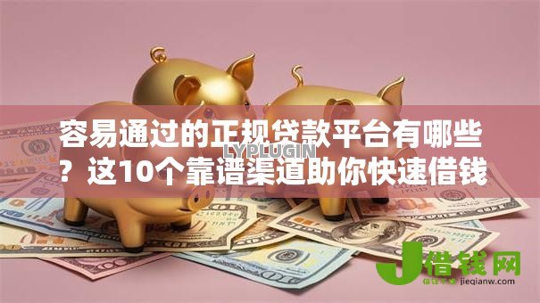 容易通过的正规贷款平台有哪些?这10个靠谱渠道助你快速借钱 容易通过的正规贷款平台有哪些?这10个靠谱渠道助你快速借钱