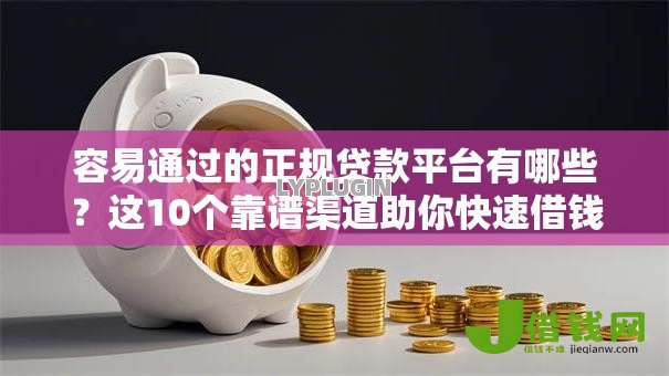 容易通过的正规贷款平台有哪些?这10个靠谱渠道助你快速借钱 容易通过的正规贷款平台有哪些?这10个靠谱渠道助你快速借钱