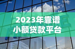 2023年靠谱小额贷款平台推荐:急用钱必看的低利率选择方案 2023年靠谱小额贷款平台推荐:急用钱必看的低利率选择方案