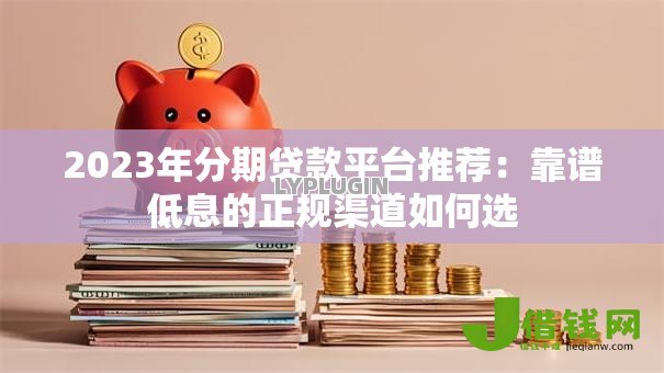 2023年分期贷款平台推荐：靠谱低息的正规渠道如何选