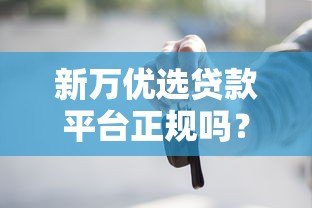 新万优选贷款平台正规吗？用户必看的5大关键点解析