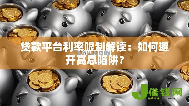 贷款平台利率限制解读:如何避开高息陷阱? 贷款平台利率限制解读:如何避开高息陷阱?