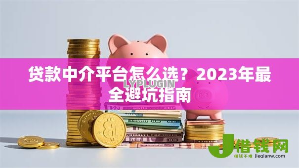 贷款中介平台怎么选?2023年最全避坑指南 贷款中介平台怎么选?2023年最全避坑指南