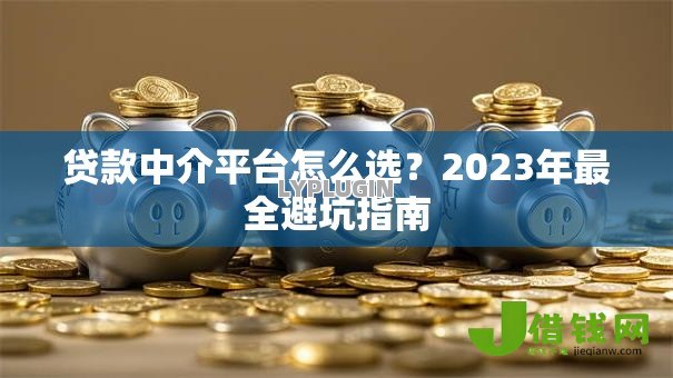 贷款中介平台怎么选?2023年最全避坑指南 贷款中介平台怎么选?2023年最全避坑指南