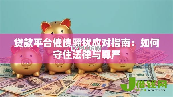 贷款平台催债骚扰应对指南:如何守住法律与尊严 贷款平台催债骚扰应对指南:如何守住法律与尊严