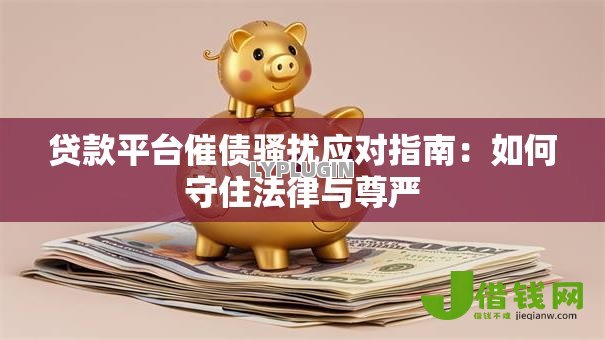 贷款平台催债骚扰应对指南:如何守住法律与尊严 贷款平台催债骚扰应对指南:如何守住法律与尊严