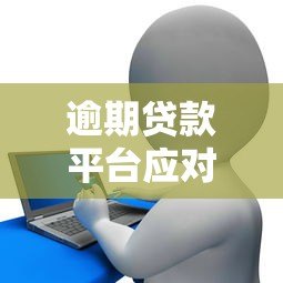 逾期贷款平台应对攻略:如何避免风险与解决债务问题 逾期贷款平台应对攻略:如何避免风险与解决债务问题