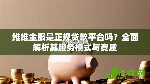 维维金服是正规贷款平台吗?全面解析其服务模式与资质 维维金服是正规贷款平台吗?全面解析其服务模式与资质