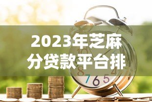 2023年芝麻分贷款平台排名:十大正规低息借贷渠道推荐(附攻略) 2023年芝麻分贷款平台排名:十大正规低息借贷渠道推荐(附攻略)