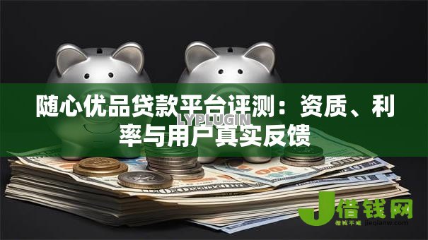 随心优品贷款平台评测:资质、利率与用户真实反馈 随心优品贷款平台评测:资质、利率与用户真实反馈