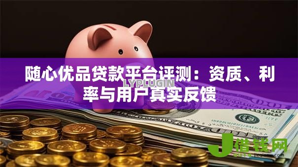 随心优品贷款平台评测:资质、利率与用户真实反馈 随心优品贷款平台评测:资质、利率与用户真实反馈