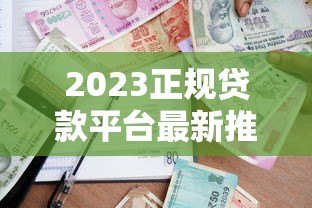 2023正规贷款平台最新推荐：安全靠谱的借款渠道盘点