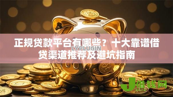 正规贷款平台有哪些?十大靠谱借贷渠道推荐及避坑指南 正规贷款平台有哪些?十大靠谱借贷渠道推荐及避坑指南