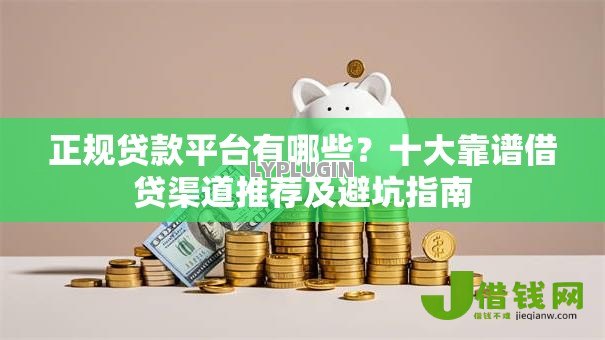 正规贷款平台有哪些?十大靠谱借贷渠道推荐及避坑指南 正规贷款平台有哪些?十大靠谱借贷渠道推荐及避坑指南