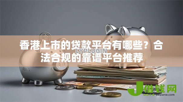 香港上市的贷款平台有哪些？合法合规的靠谱平台推荐