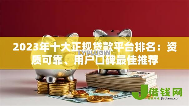 2023年十大正规贷款平台排名:资质可靠、用户口碑最佳推荐 2023年十大正规贷款平台排名:资质可靠、用户口碑最佳推荐