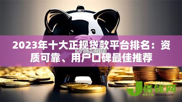 2023年十大正规贷款平台排名:资质可靠、用户口碑最佳推荐 2023年十大正规贷款平台排名:资质可靠、用户口碑最佳推荐