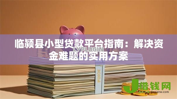 临颍县小型贷款平台指南:解决资金难题的实用方案 临颍县小型贷款平台指南:解决资金难题的实用方案