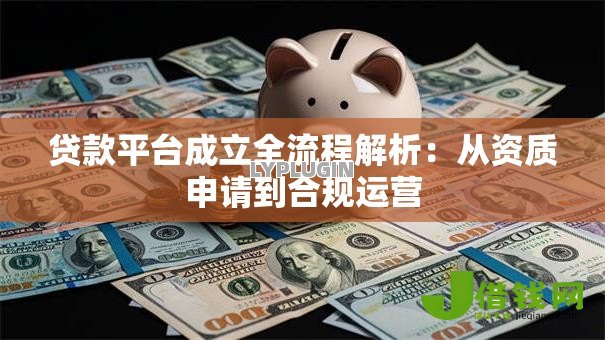 贷款平台成立全流程解析：从资质申请到合规运营