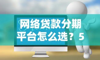 网络贷款分期平台怎么选?5个避坑技巧+热门产品测评 网络贷款分期平台怎么选?5个避坑技巧+热门产品测评