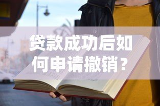 贷款成功后如何申请撤销？5个关键流程与避坑指南