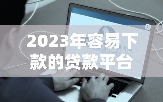 2023年容易下款的贷款平台推荐：快速到账、低息安全选择指南