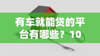 有车就能贷的平台有哪些?10个真实车抵贷渠道盘点 有车就能贷的平台有哪些?10个真实车抵贷渠道盘点