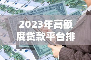 2023年高额度贷款平台排名:正规可靠,轻松解决资金需求 2023年高额度贷款平台排名:正规可靠,轻松解决资金需求