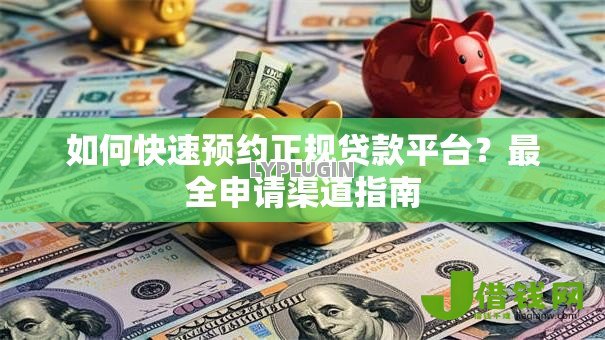 如何快速预约正规贷款平台?最全申请渠道指南 如何快速预约正规贷款平台?最全申请渠道指南