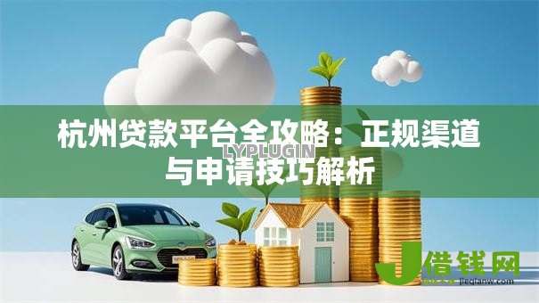 杭州贷款平台全攻略:正规渠道与申请技巧解析 杭州贷款平台全攻略:正规渠道与申请技巧解析