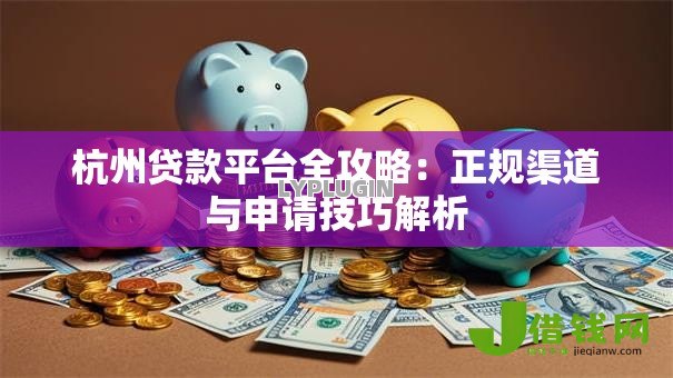 杭州贷款平台全攻略:正规渠道与申请技巧解析 杭州贷款平台全攻略:正规渠道与申请技巧解析