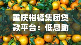 重庆柑橘集团贷款平台:低息助农贷款助力柑橘产业发展 重庆柑橘集团贷款平台:低息助农贷款助力柑橘产业发展
