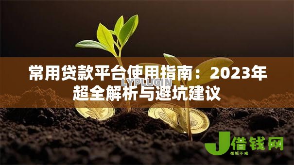 常用贷款平台使用指南:2023年超全解析与避坑建议 常用贷款平台使用指南:2023年超全解析与避坑建议