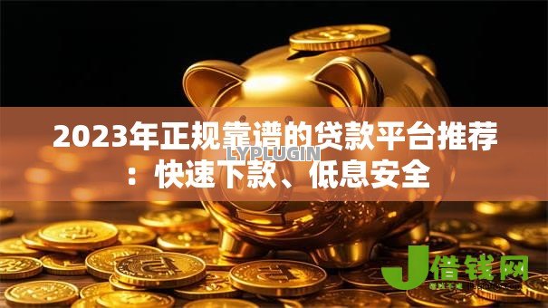 2023年正规靠谱的贷款平台推荐:快速下款、低息安全 2023年正规靠谱的贷款平台推荐:快速下款、低息安全