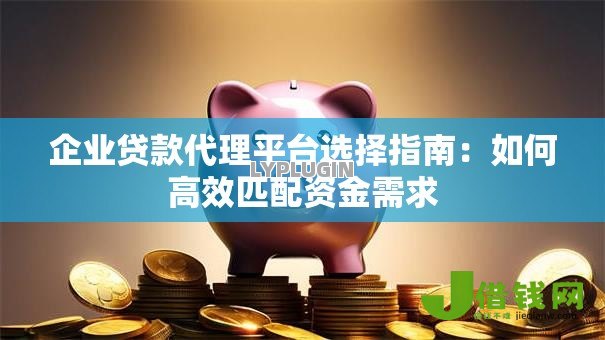 企业贷款代理平台选择指南：如何高效匹配资金需求