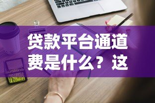 贷款平台通道费是什么?这些避坑技巧你必须知道 贷款平台通道费是什么?这些避坑技巧你必须知道