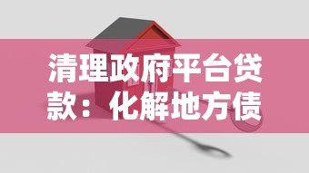 清理政府平台贷款:化解地方债务风险的关键路径 清理政府平台贷款:化解地方债务风险的关键路径