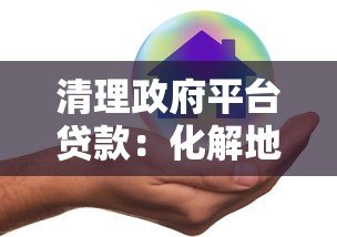 清理政府平台贷款:化解地方债务风险的关键路径 清理政府平台贷款:化解地方债务风险的关键路径