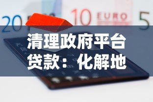 清理政府平台贷款:化解地方债务风险的关键路径 清理政府平台贷款:化解地方债务风险的关键路径