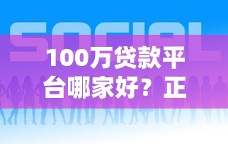 100万贷款平台哪家好?正规低息渠道这样选 100万贷款平台哪家好?正规低息渠道这样选