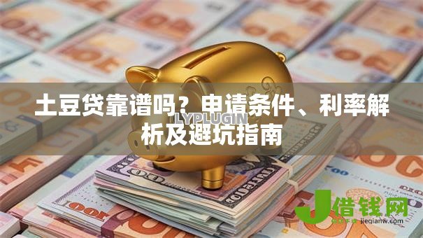 土豆贷靠谱吗?申请条件、利率解析及避坑指南 土豆贷靠谱吗?申请条件、利率解析及避坑指南