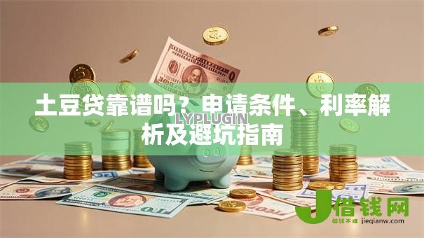 土豆贷靠谱吗?申请条件、利率解析及避坑指南 土豆贷靠谱吗?申请条件、利率解析及避坑指南