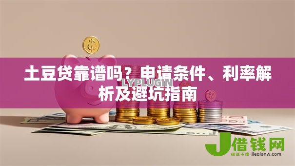 土豆贷靠谱吗?申请条件、利率解析及避坑指南 土豆贷靠谱吗?申请条件、利率解析及避坑指南