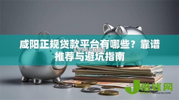咸阳正规贷款平台有哪些？靠谱推荐与避坑指南