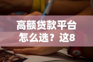 高额贷款平台怎么选?这8个关键点一定要看 高额贷款平台怎么选?这8个关键点一定要看