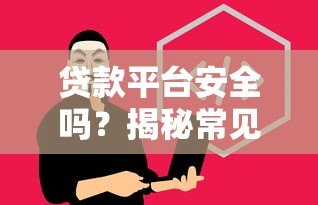 贷款平台安全吗?揭秘常见骗局与避坑指南 贷款平台安全吗?揭秘常见骗局与避坑指南