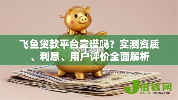 飞鱼贷款平台靠谱吗?实测资质、利息、用户评价全面解析 飞鱼贷款平台靠谱吗?实测资质、利息、用户评价全面解析