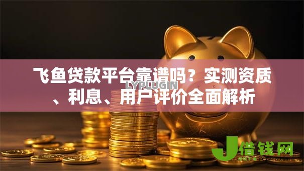 飞鱼贷款平台靠谱吗?实测资质、利息、用户评价全面解析 飞鱼贷款平台靠谱吗?实测资质、利息、用户评价全面解析