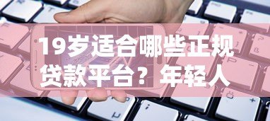19岁适合哪些正规贷款平台?年轻人必看的低门槛借款指南 19岁适合哪些正规贷款平台?年轻人必看的低门槛借款指南